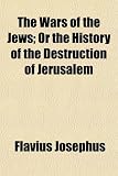 The Wars of the Jews; Or the History of the Destruction of Jerusalem