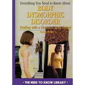 Everything You Need to Know about Body Dysmorphic Disorder: Dealing with a Negative Body Image (Need to Know Library)