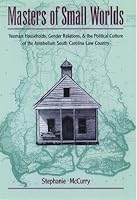 Masters of Small Worlds: Yeoman Households, Gender Relations, and the Political Culture of the Antebellum South Carolina Low Country