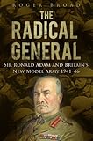 The radical general : Sir Ronald Adam and Britain's new model army 1941-1946