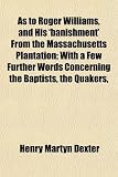 As to Roger Williams, and His `Banishment` from the Massachusetts Plantation; With a Few Further Words Concerning the Baptists, the Quakers,