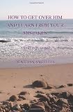 How to Get Over Him and Learn from Your Mistakes: A Survival Guide