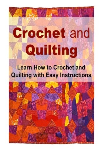Crochet and Quilting: Learn How to Crochet and Quilting with Easy Instructions: Crochet , Crochet  Book, Crochet  Guide,Quilting, Quilting Book, by Sandy Hilbert