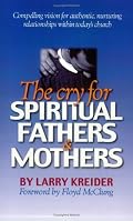 The Cry for Spiritual Fathers & Mothers: Compelling Vision for Authentic, Nurturing Relationships Within Today's Church