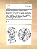 Choice emblems divine and moral, ancient and modern: or delights for the ingenious, in above fifty select emblems, curiously ingraven upon copper ... lots, ... for illustrating each emblem, ...