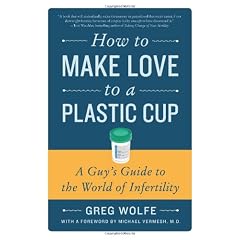 How To Make Love To A Plastic Cup: A Guy's Guide to the World of Infertility