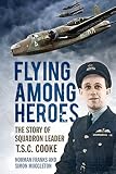 Flying among heroes : the story of squadron leader T.C.S. Cooke