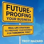 Future-Proofing Your Business: Real Life Strategies to Prepare Your Business for Tomorrow, Today | [Troy Hazard]