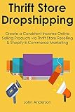 THRIFT STORE DROPSHIPPING: Create a Consistent Income Online Selling Products via Thrift Store Reselling & Shopify E-Commerce Marketing