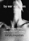 By ear and eyes : the Whitechapel murders : Jack the Ripper and the murder of Mary Jane Kelly