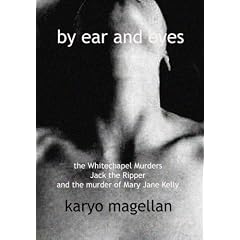 By Ear and Eyes: The Whitechapel Murders, Jack the Ripper and the Murder of Mary Jane Kelly