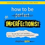 how to be an imperfectionist the new way to self acceptance fearless living and freedom from perfectionism