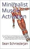 Minimalist Muscle Activation: Crush Structural Imbalances, Find Clarity in Your Movement, and Live Pain-Free and Strong Now and in the Future