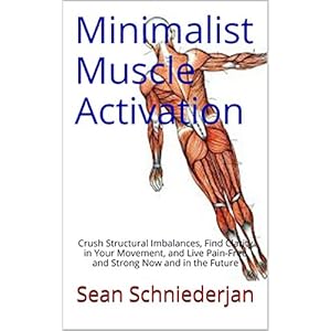 Minimalist Muscle Activation: Crush Structural Imbalances, Find Clarity in Your Movement, and Live Pain-Free and Strong Now and in the Future