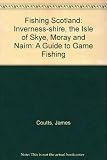 Fishing Scotland : a guide to game fishing. Inverness-shire, the Isle of Skye, Moray & Nairn