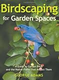 Birdscaping for Garden Spaces: A Guide to Garden Birds and the Native Plants that Attract Them