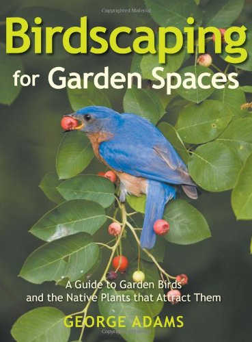 Birdscaping for Garden Spaces: A Guide to Garden Birds and the Native Plants that Attract Them