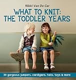 What to knit - the toddler years : 30 gorgeous jumpers, cardigans, hats, toys & more
