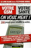 Votre GSM, votre sant�� : On vous ment ! : 208 Pages pour r��tablir la v��rit��