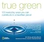 True Green: 100 Everyday Ways you Can Contribute to a Healthier Planet (True Green (National Geographic))