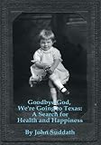 Goodbye God, We're Going to Texas : A Search for Health and Happiness