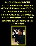 Tai Chi: What is Tai Chi? Tai Chi for Beginners - History of Tai Chi, How to Learn Tai Chi, Tai Chi Moves, Taoist Tai Chi, Tai Chi Chuan, Tai Chi Benefits, ... Arthritis, Tai Chi Forms & Tai Chi Exercises