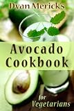 Dyan Mericks Avocado Cookbook for Vegetarians: 62 Recipes Using this Delicious Superfood
