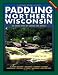 Paddling Northern Wisconsin: 85 Great Trips by Canoe and Kayak (Trails Book Guide)