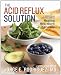 The Acid Reflux Solution: A Cookbook and Lifestyle Guide for Healing Heartburn Naturally The Acid Reflux Solution: A Cookbook and Lifestyle Guide for Healing Heartburn Naturally