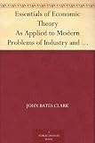 Essentials of Economic Theory As Applied to Modern Problems of Industry and Public Policy