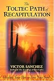 The Toltec Path of Recapitulation: Healing Your Past to Free Your Soul