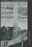 Christian Ritual and the Creation of British Slave Societies, 1650-1780 (Race in the Atlantic World, 1700-1900)