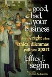 The Good, the Bad, and Your Business: Choosing Right When Ethical Dilemmas Pull You Apart
