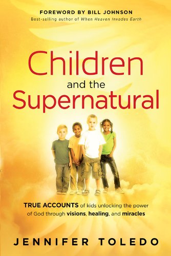 Children and the Supernatural: True Accounts of Kids Unlocking the Power of God through Visions, Healing, and Miracles
