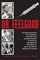 Dr. Feelgood: The Shocking Story of the Doctor Who May Have Changed History by Treating and Drugging JFK, Marilyn, Elvis, and Other Prominent Figures