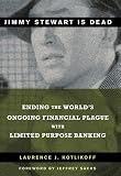 Jimmy Stewart is Dead: Ending the World's Ongoing Financial Plague with Limited Purpose Banking