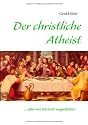 Der christliche Atheist: ... oder wie ich Gott wegschickte!