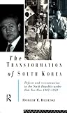 The Transformation Of South Korea : Reform And Reconstitution In The Sixth Republic Under Roh Tae Woo, 1987-1992