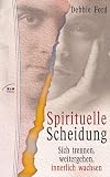 Spirituelle Scheidung - Auseinander gehen, weitergehen, innerlich wachsen - Debbie Ford