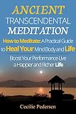 Ancient Transcendental Meditation How to Meditate: A Practical Guide to Heal Your Mind Body and Life through Meditation: Book 1 of 2 Meditation: Boost Your Performance Live a Happier and Richer Life