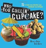 Who You Callin' Cupcake: 75 In-Your-Face Recipes that Reinvent the Cupcake
