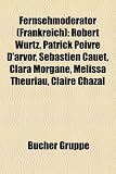 Fernsehmoderator (Frankreich): Robert Wurtz, Patrick Poivre D'arvor, Sébastien Cauet, Clara Morgane, Mélissa Theuriau, Claire Chazal (German Edition)