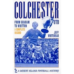 Colchester United: From Graham to Wadsworth - A Complete Record (Desert Island Football Histories)