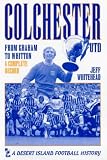 Colchester United: From Graham to Whitton - A Complete Record (Desert Island Football Histories)