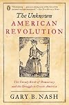 The Unknown American Revolution : The Unruly Birth of Democracy and the Struggle to Create America
