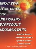 Innovative Strategies for Unlocking Difficult Adolescents: Grades 7-12 Innovative Strategies for Unlocking Difficult Adolescents: Grades 7-12