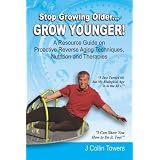 STOP GROWING OLDER...GROW YOUNGER: A Resource Guide on Reverse Aging Techniques, Nutrition and Therapies