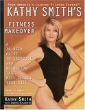 Kathy Smith's Fitness Makeover: A 10-Week Guide to Exercise and Nutrition That Will Change Your Life
