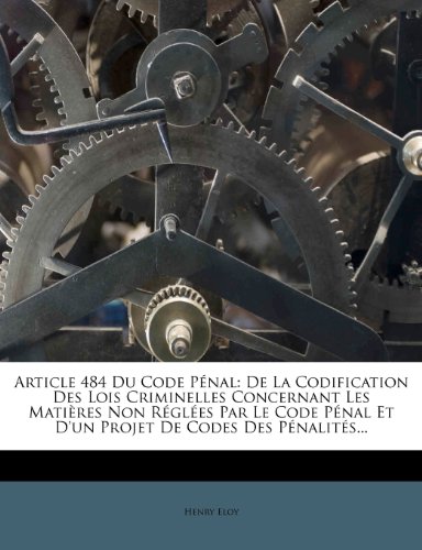 Article 484 Du Code Pénal: De La Codification Des Lois Criminelles Concernant Les Matières Non Réglées Par Le Code Pénal Et D'un Projet De Codes Des Pénalités... (French Edition)