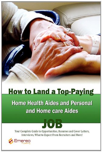 How to Land a Top-Paying Home Health Aides and Personal and Home care Aides Job: Your Complete Guide to Opportunities, Resumes and Cover Letters, ... What to Expect From Recruiters and More!